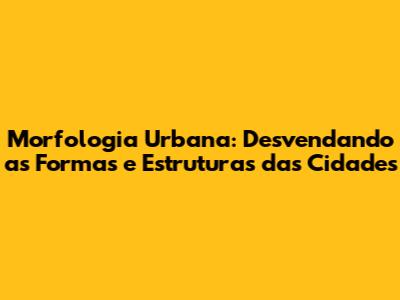 Morfologia Urbana: Desvendando as Formas e Estruturas das Cidades