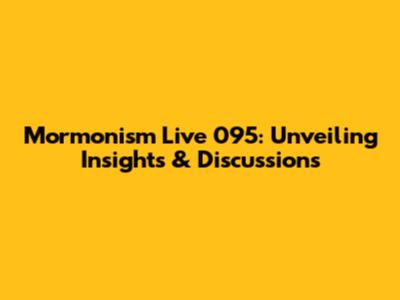 Mormonism Live 095: Unveiling Insights & Discussions