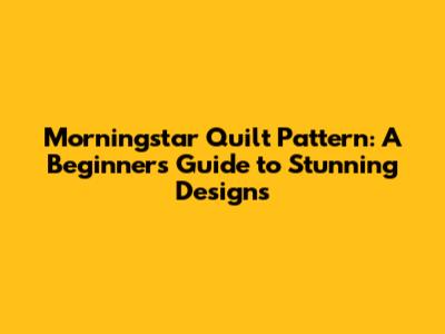 Morningstar Quilt Pattern: A Beginner's Guide to Stunning Designs