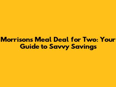 Morrisons Meal Deal for Two: Your Guide to Savvy Savings