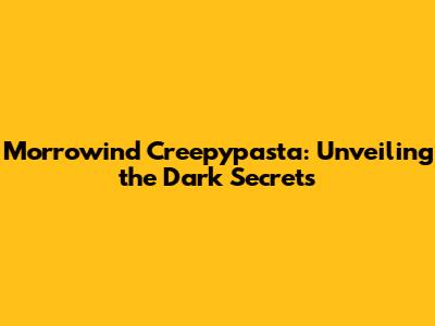 Morrowind Creepypasta: Unveiling the Dark Secrets