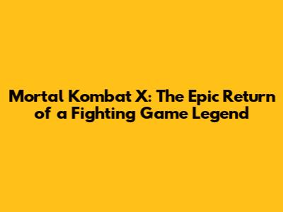 Mortal Kombat X: The Epic Return of a Fighting Game Legend