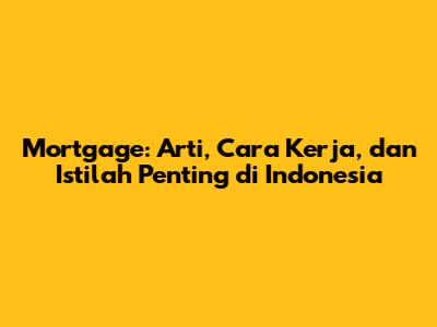 Mortgage: Arti, Cara Kerja, dan Istilah Penting di Indonesia