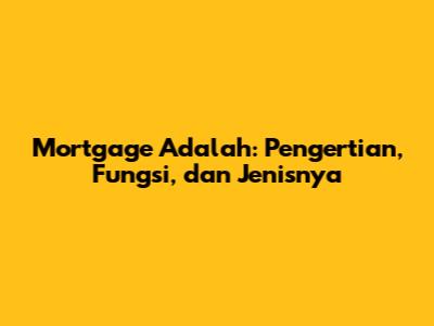 Mortgage Adalah: Pengertian, Fungsi, dan Jenisnya
