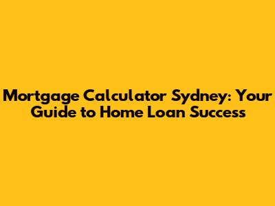 Mortgage Calculator Sydney: Your Guide to Home Loan Success