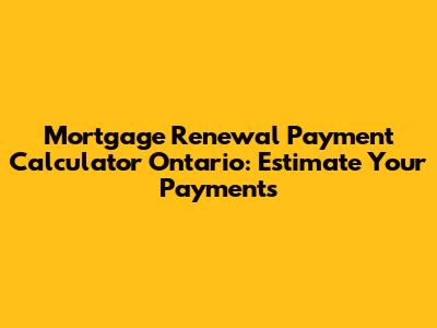 Mortgage Renewal Payment Calculator Ontario: Estimate Your Payments