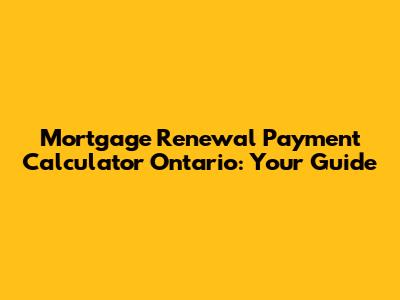 Mortgage Renewal Payment Calculator Ontario: Your Guide