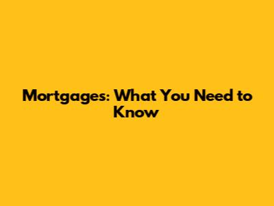 Mortgages: What You Need to Know