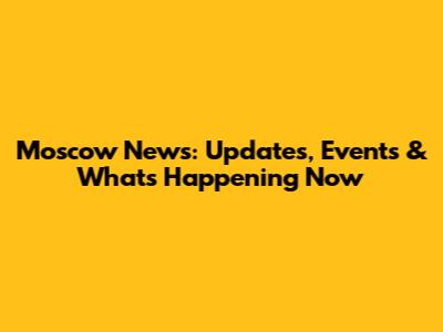 Moscow News: Updates, Events & What's Happening Now
