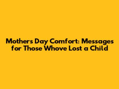 Mother's Day Comfort: Messages for Those Who've Lost a Child