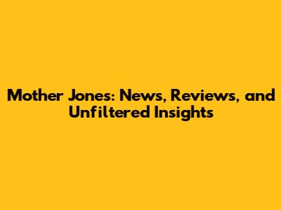 Mother Jones: News, Reviews, and Unfiltered Insights
