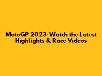 MotoGP 2023: Watch the Latest Highlights & Race Videos