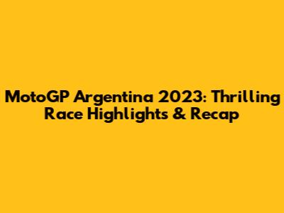 MotoGP Argentina 2023: Thrilling Race Highlights & Recap