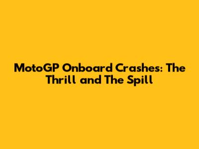 MotoGP Onboard Crashes: The Thrill and The Spill