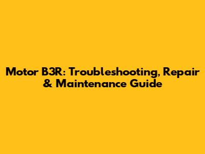 Motor B3R: Troubleshooting, Repair & Maintenance Guide