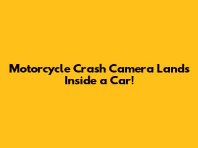 Motorcycle Crash Camera Lands Inside a Car!