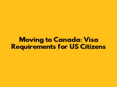 Moving to Canada: Visa Requirements for US Citizens