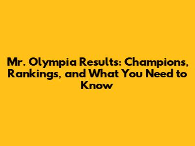 Mr. Olympia Results: Champions, Rankings, and What You Need to Know