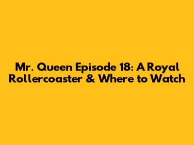Mr. Queen Episode 18: A Royal Rollercoaster & Where to Watch