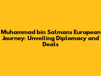 Muhammad bin Salman's European Journey: Unveiling Diplomacy and Deals