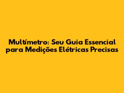 Multímetro: Seu Guia Essencial para Medições Elétricas Precisas