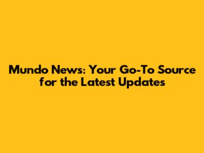Mundo News: Your Go-To Source for the Latest Updates