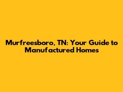 Murfreesboro, TN: Your Guide to Manufactured Homes