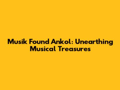 Musik Found Ankol: Unearthing Musical Treasures