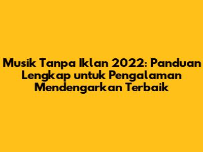 Musik Tanpa Iklan 2022: Panduan Lengkap untuk Pengalaman Mendengarkan Terbaik