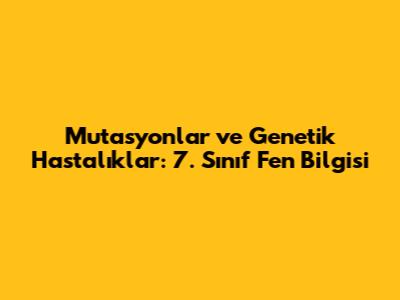 Mutasyonlar ve Genetik Hastalıklar: 7. Sınıf Fen Bilgisi