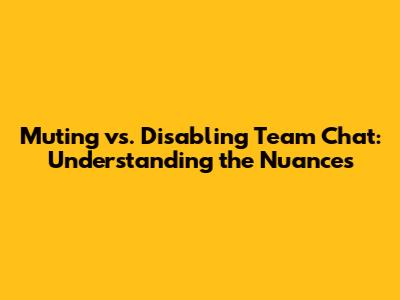 Muting vs. Disabling Team Chat: Understanding the Nuances
