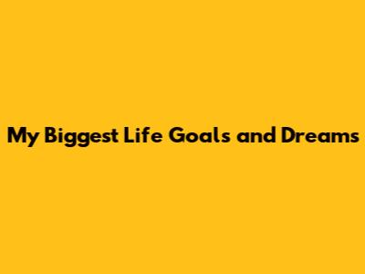 My Biggest Life Goals and Dreams