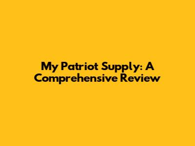 My Patriot Supply: A Comprehensive Review