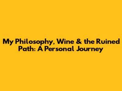 My Philosophy, Wine & the Ruined Path: A Personal Journey