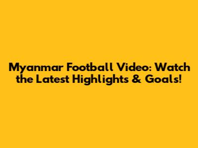 Myanmar Football Video: Watch the Latest Highlights & Goals!