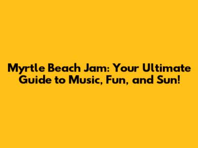 Myrtle Beach Jam: Your Ultimate Guide to Music, Fun, and Sun!