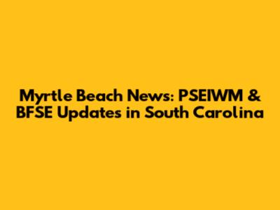 Myrtle Beach News: PSEIWM & BFSE Updates in South Carolina