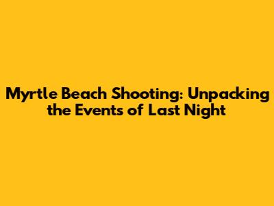 Myrtle Beach Shooting: Unpacking the Events of Last Night