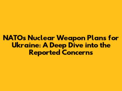 NATO's Nuclear Weapon Plans for Ukraine: A Deep Dive into the Reported Concerns