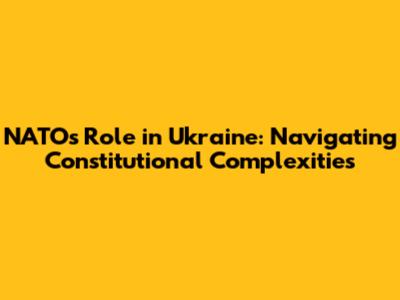 NATO's Role in Ukraine: Navigating Constitutional Complexities