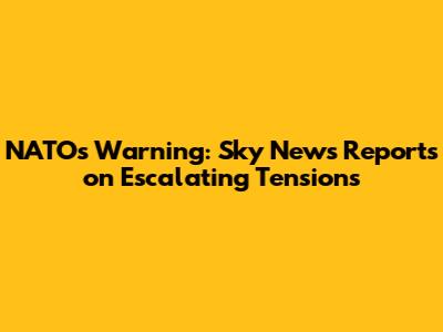 NATO's Warning: Sky News Reports on Escalating Tensions