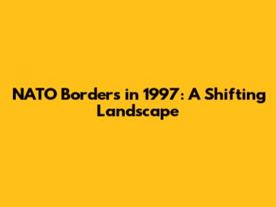 NATO Borders in 1997: A Shifting Landscape