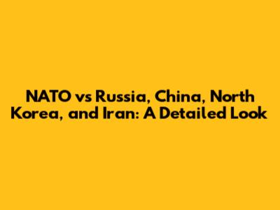 NATO vs Russia, China, North Korea, and Iran: A Detailed Look
