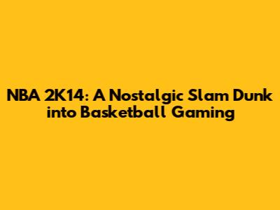 NBA 2K14: A Nostalgic Slam Dunk into Basketball Gaming