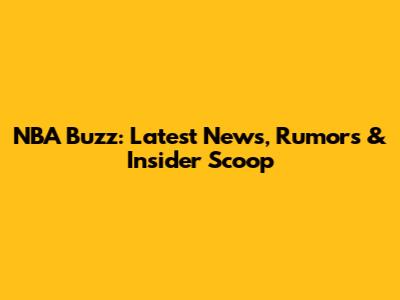 NBA Buzz: Latest News, Rumors & Insider Scoop