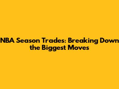 NBA Season Trades: Breaking Down the Biggest Moves
