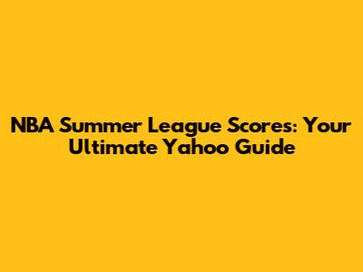 NBA Summer League Scores: Your Ultimate Yahoo Guide
