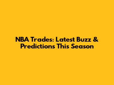 NBA Trades: Latest Buzz & Predictions This Season