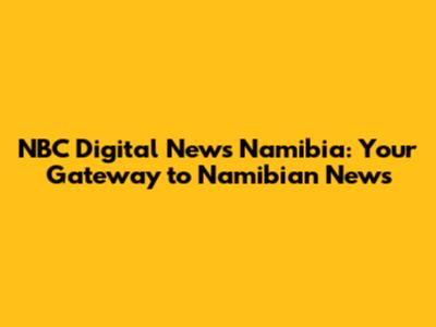 NBC Digital News Namibia: Your Gateway to Namibian News