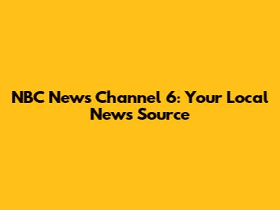 NBC News Channel 6: Your Local News Source